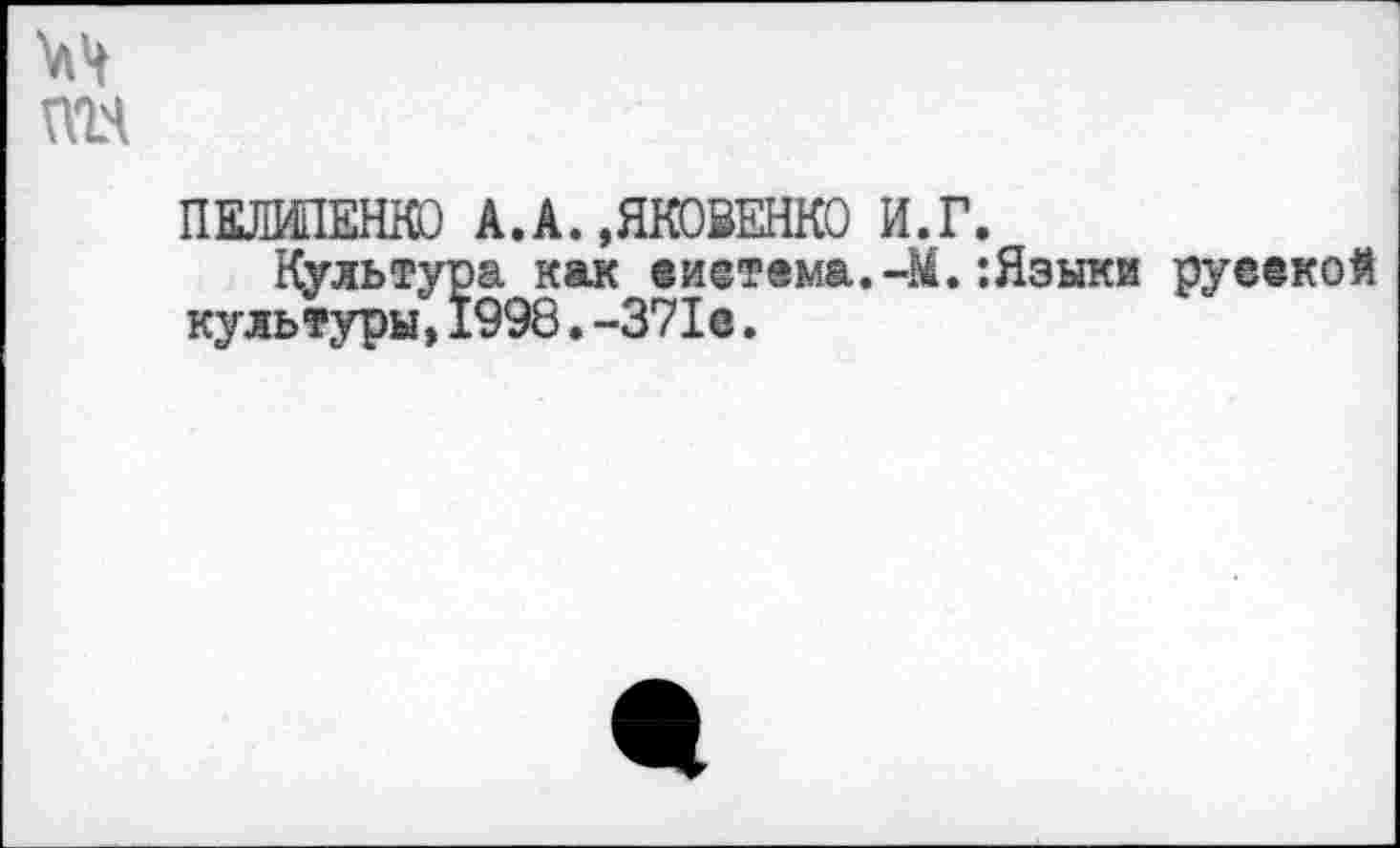 ﻿пгч
ПЕЛЖЕНКО А.А. »ЯКОВЕНКО И.Г.
Культура как еи@тема.-М.’.Языки руеекой культуры,1998.-371®.